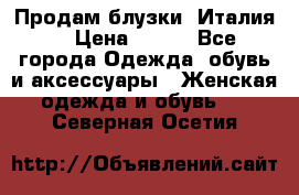 Продам блузки, Италия. › Цена ­ 500 - Все города Одежда, обувь и аксессуары » Женская одежда и обувь   . Северная Осетия